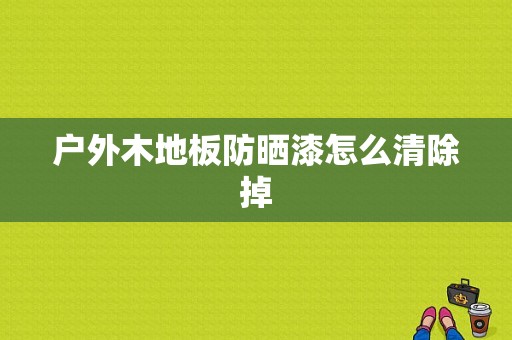 户外木地板防晒漆怎么清除掉