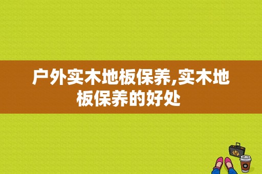 户外实木地板保养,实木地板保养的好处 