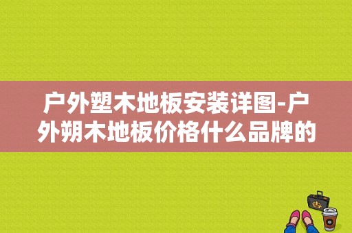 户外塑木地板安装详图-户外朔木地板价格什么品牌的好