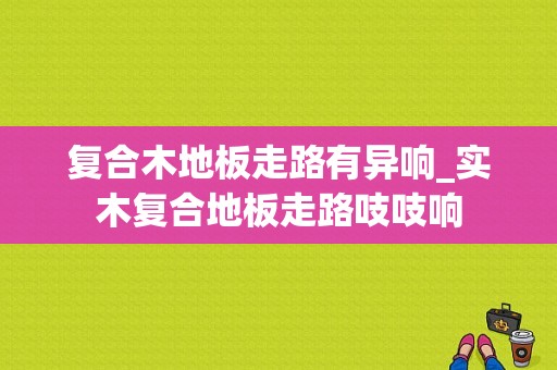 复合木地板走路有异响_实木复合地板走路吱吱响