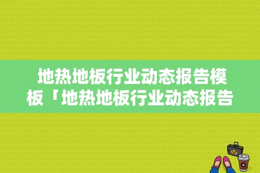  地热地板行业动态报告模板「地热地板行业动态报告模板怎么写」