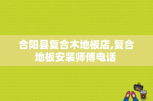 合阳县复合木地板店,复合地板安装师傅电话 