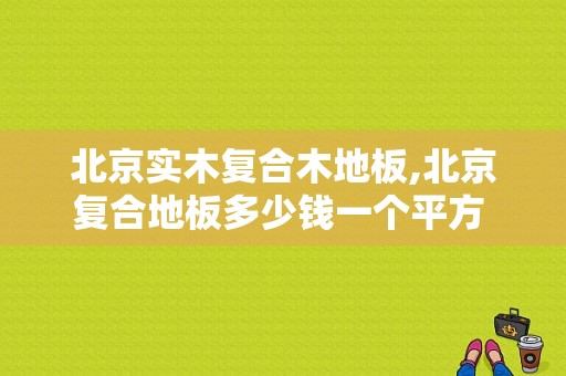 北京实木复合木地板,北京复合地板多少钱一个平方 