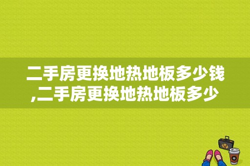 二手房更换地热地板多少钱,二手房更换地热地板多少钱合适 