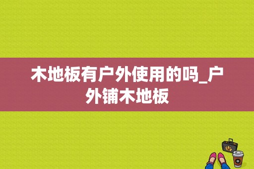 木地板有户外使用的吗_户外铺木地板