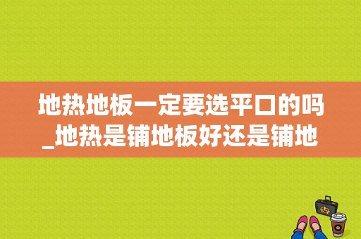 地热地板一定要选平口的吗_地热是铺地板好还是铺地砖好呢?