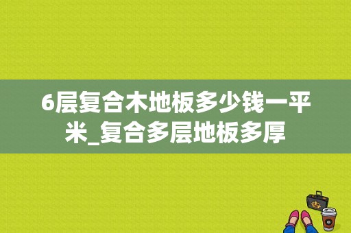 6层复合木地板多少钱一平米_复合多层地板多厚