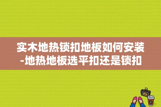 实木地热锁扣地板如何安装-地热地板选平扣还是锁扣