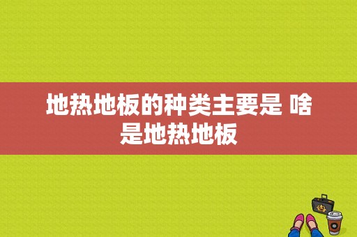 地热地板的种类主要是 啥是地热地板