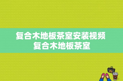 复合木地板茶室安装视频 复合木地板茶室