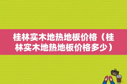 桂林实木地热地板价格（桂林实木地热地板价格多少）