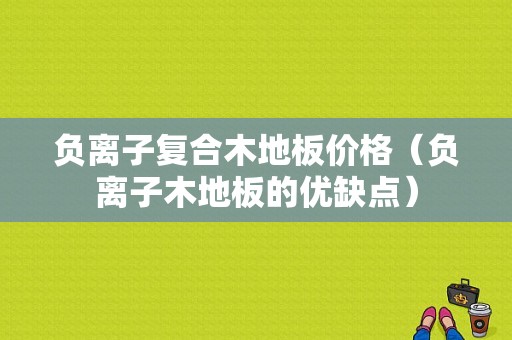 负离子复合木地板价格（负离子木地板的优缺点）