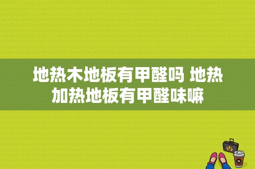 地热木地板有甲醛吗 地热加热地板有甲醛味嘛